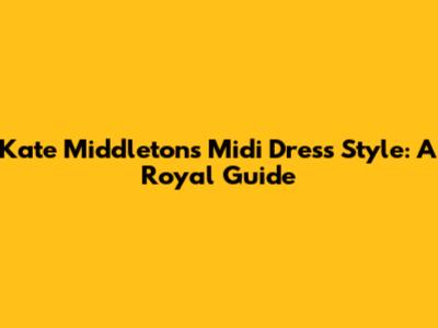 Kate Middleton's Midi Dress Style: A Royal Guide