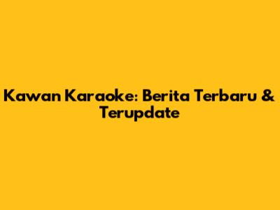 Kawan Karaoke: Berita Terbaru & Terupdate