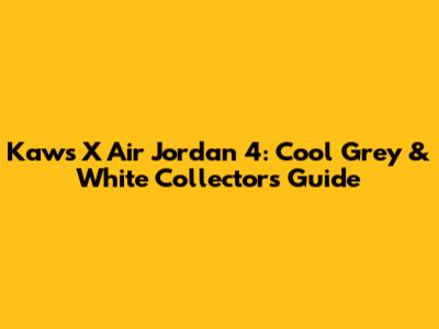 Kaws X Air Jordan 4: Cool Grey & White Collector's Guide