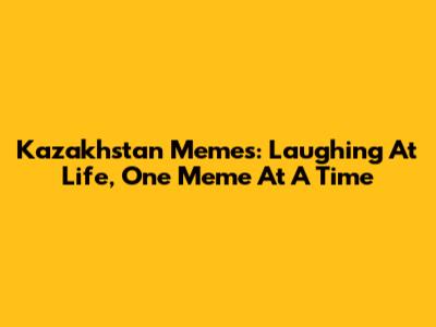 Kazakhstan Memes: Laughing At Life, One Meme At A Time
