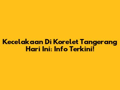 Kecelakaan Di Korelet Tangerang Hari Ini: Info Terkini!