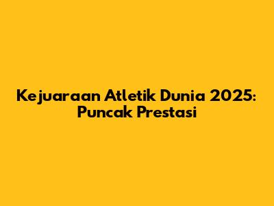 Kejuaraan Atletik Dunia 2025: Puncak Prestasi
