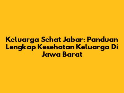 Keluarga Sehat Jabar: Panduan Lengkap Kesehatan Keluarga Di Jawa Barat