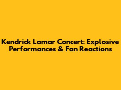 Kendrick Lamar Concert: Explosive Performances & Fan Reactions