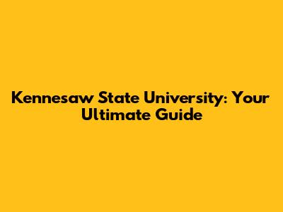 Kennesaw State University: Your Ultimate Guide
