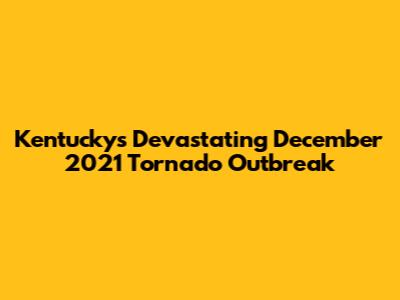 Kentucky's Devastating December 2021 Tornado Outbreak