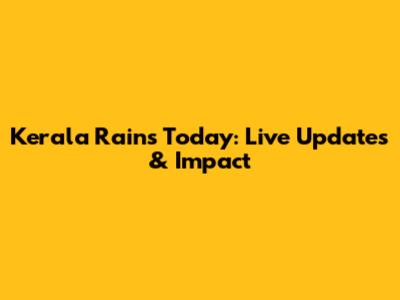 Kerala Rains Today: Live Updates & Impact