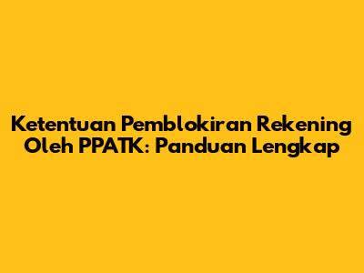 Ketentuan Pemblokiran Rekening Oleh PPATK: Panduan Lengkap