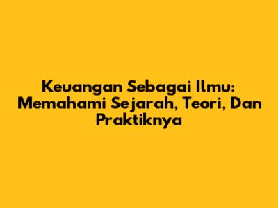 Keuangan Sebagai Ilmu: Memahami Sejarah, Teori, Dan Praktiknya