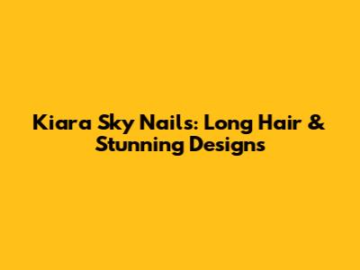 Kiara Sky Nails: Long Hair & Stunning Designs