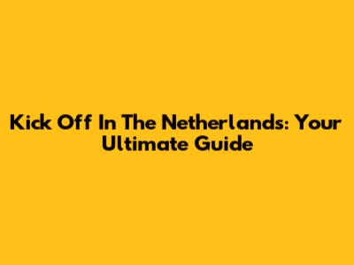 Kick Off In The Netherlands: Your Ultimate Guide