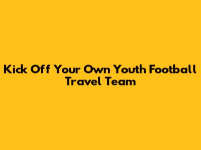 Kick Off Your Own Youth Football Travel Team