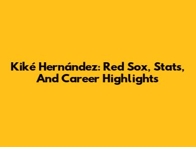 Kiké Hernández: Red Sox, Stats, And Career Highlights