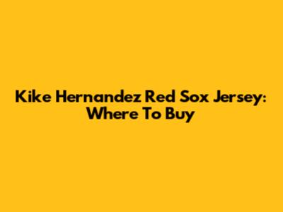Kike Hernandez Red Sox Jersey: Where To Buy