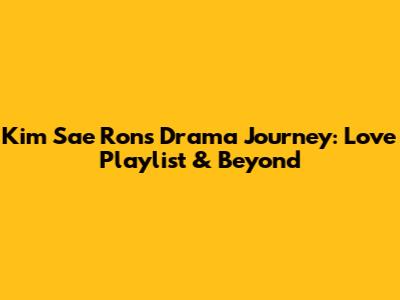 Kim Sae Ron's Drama Journey: Love Playlist & Beyond