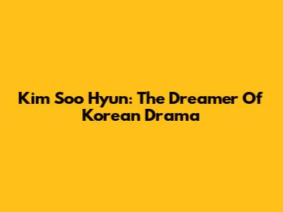 Kim Soo Hyun: The Dreamer Of Korean Drama