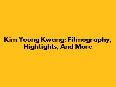Kim Young Kwang: Filmography, Highlights, And More