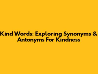 Kind Words: Exploring Synonyms & Antonyms For Kindness