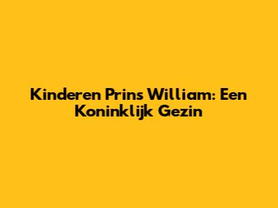 Kinderen Prins William: Een Koninklijk Gezin