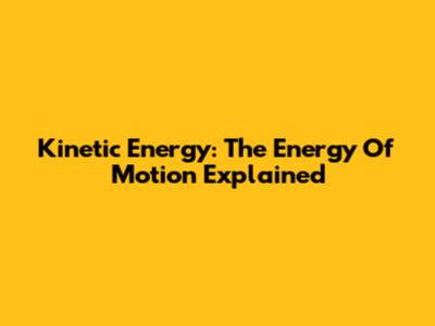 Kinetic Energy: The Energy Of Motion Explained