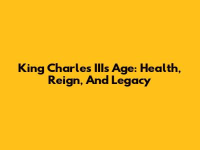 King Charles III's Age: Health, Reign, And Legacy
