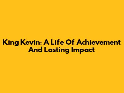 King Kevin: A Life Of Achievement And Lasting Impact