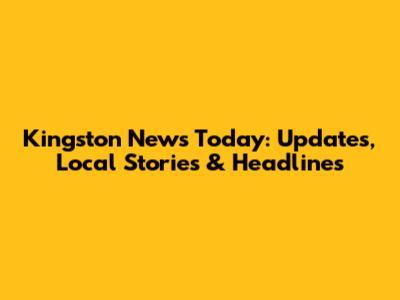 Kingston News Today: Updates, Local Stories & Headlines