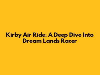 Kirby Air Ride: A Deep Dive Into Dream Land's Racer