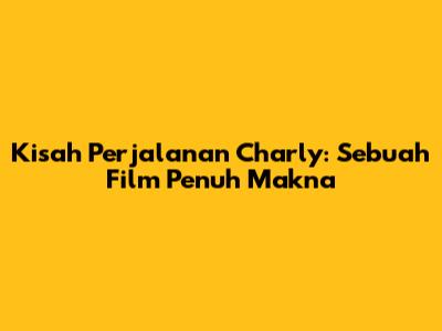 Kisah Perjalanan Charly: Sebuah Film Penuh Makna
