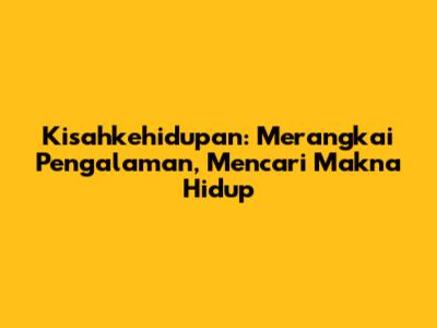 Kisahkehidupan: Merangkai Pengalaman, Mencari Makna Hidup