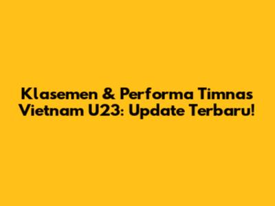 Klasemen & Performa Timnas Vietnam U23: Update Terbaru!