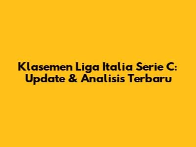 Klasemen Liga Italia Serie C: Update & Analisis Terbaru