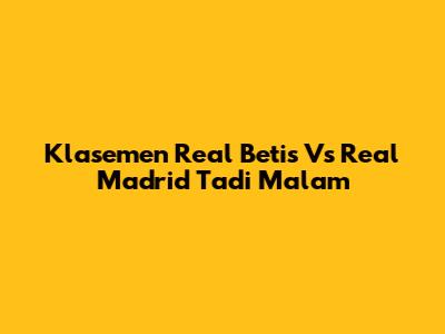 Klasemen Real Betis Vs Real Madrid Tadi Malam