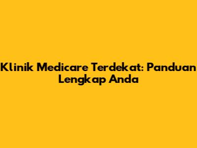 Klinik Medicare Terdekat: Panduan Lengkap Anda