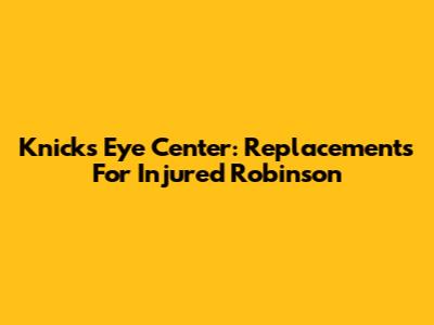 Knicks Eye Center: Replacements For Injured Robinson