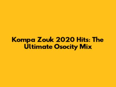Kompa Zouk 2020 Hits: The Ultimate Osocity Mix