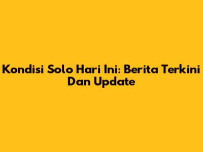 Kondisi Solo Hari Ini: Berita Terkini Dan Update