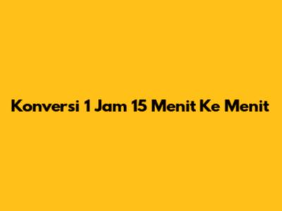 Konversi 1 Jam 15 Menit Ke Menit