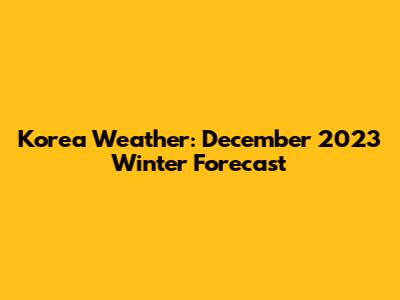 Korea Weather: December 2023 Winter Forecast