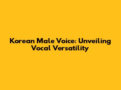 Korean Male Voice: Unveiling Vocal Versatility