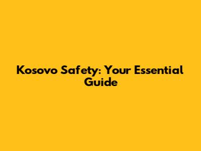 Kosovo Safety: Your Essential Guide