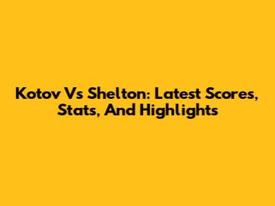 Kotov Vs Shelton: Latest Scores, Stats, And Highlights