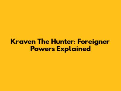 Kraven The Hunter: Foreigner Powers Explained