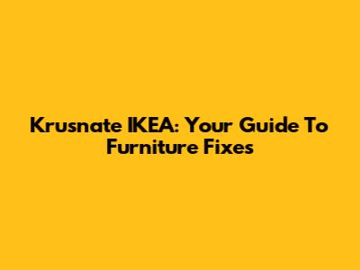 Krusnate IKEA: Your Guide To Furniture Fixes