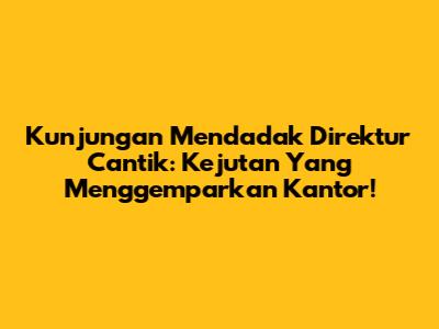 Kunjungan Mendadak Direktur Cantik: Kejutan Yang Menggemparkan Kantor!