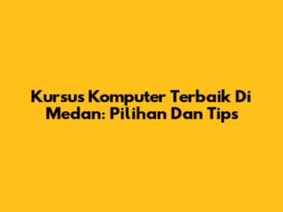 Kursus Komputer Terbaik Di Medan: Pilihan Dan Tips