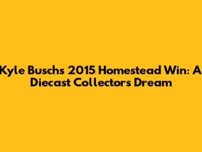 Kyle Busch's 2015 Homestead Win: A Diecast Collector's Dream