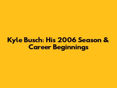 Kyle Busch: His 2006 Season & Career Beginnings
