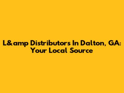 L&amp Distributors In Dalton, GA: Your Local Source