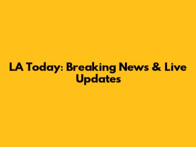 LA Today: Breaking News & Live Updates